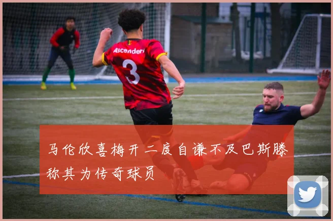 马伦欣喜梅开二度自谦不及巴斯滕称其为传奇球员