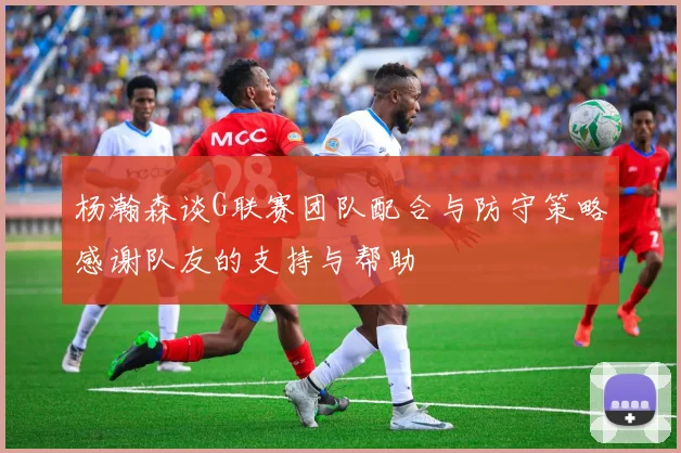杨瀚森谈G联赛团队配合与防守策略感谢队友的支持与帮助