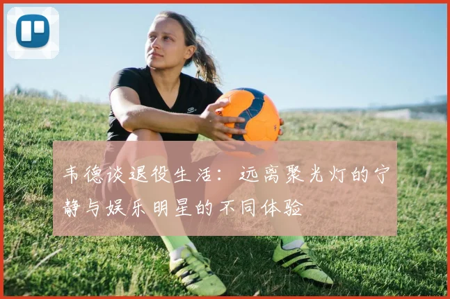 韦德谈退役生活：远离聚光灯的宁静与娱乐明星的不同体验