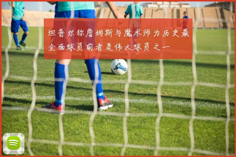 坦普尔称詹姆斯与魔术师为历史最全面球员前者是伟大球员之一