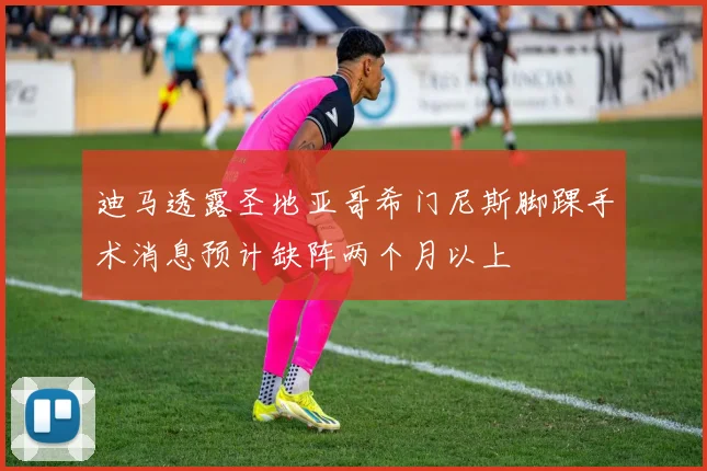 迪马透露圣地亚哥希门尼斯脚踝手术消息预计缺阵两个月以上