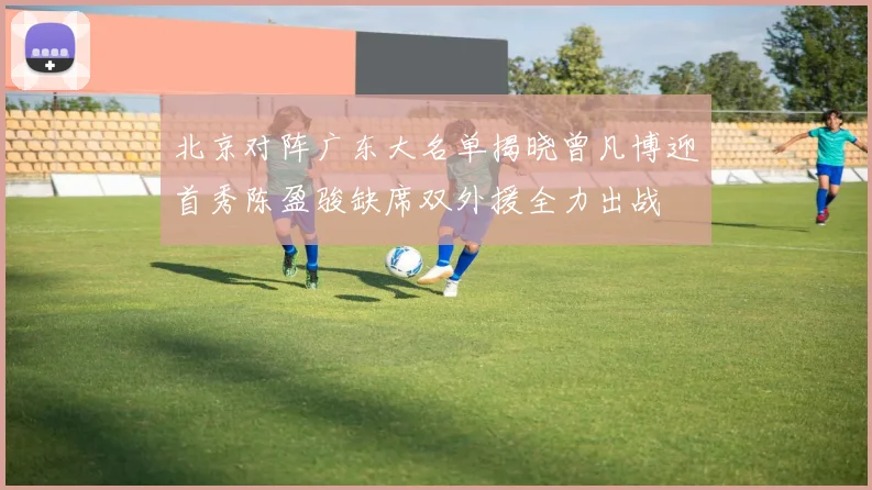 北京对阵广东大名单揭晓曾凡博迎首秀陈盈骏缺席双外援全力出战