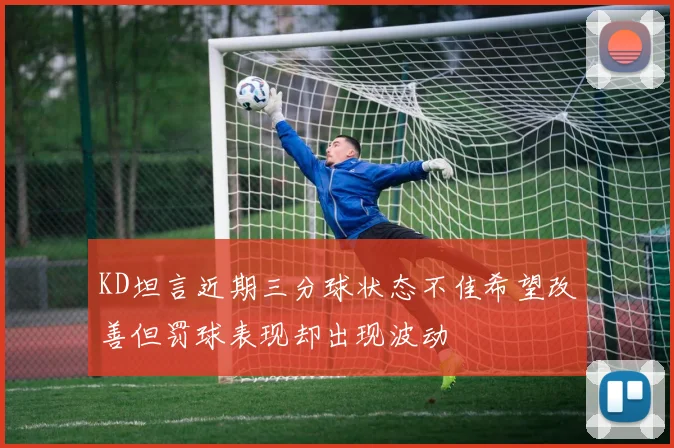 KD坦言近期三分球状态不佳希望改善但罚球表现却出现波动