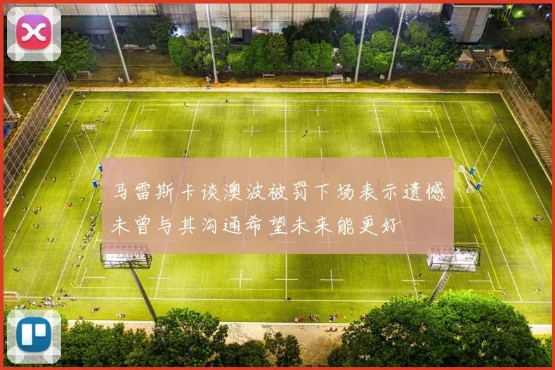 马雷斯卡谈澳波被罚下场表示遗憾未曾与其沟通希望未来能更好