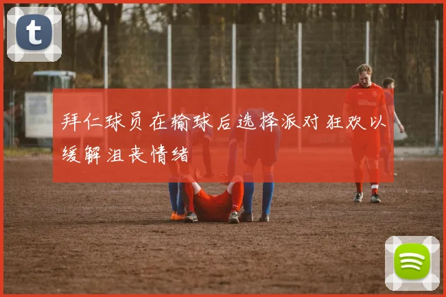 拜仁球员在输球后选择派对狂欢以缓解沮丧情绪