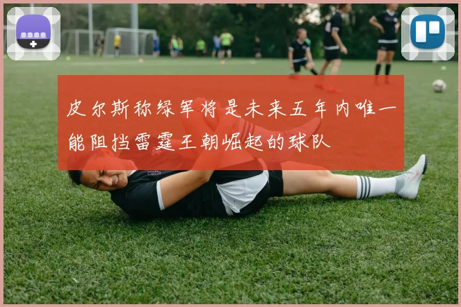 皮尔斯称绿军将是未来五年内唯一能阻挡雷霆王朝崛起的球队