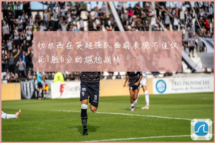 切尔西在英超强队面前表现不佳仅获1胜6分的尴尬战绩