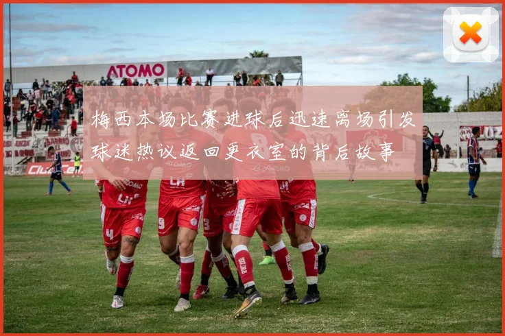 梅西本场比赛进球后迅速离场引发球迷热议返回更衣室的背后故事