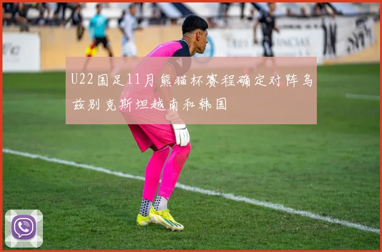 U22国足11月熊猫杯赛程确定对阵乌兹别克斯坦越南和韩国