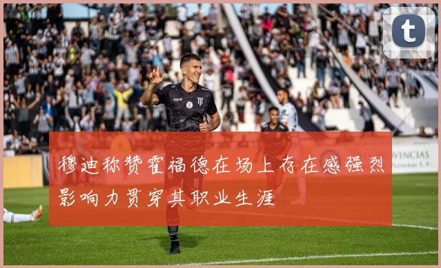 穆迪称赞霍福德在场上存在感强烈影响力贯穿其职业生涯