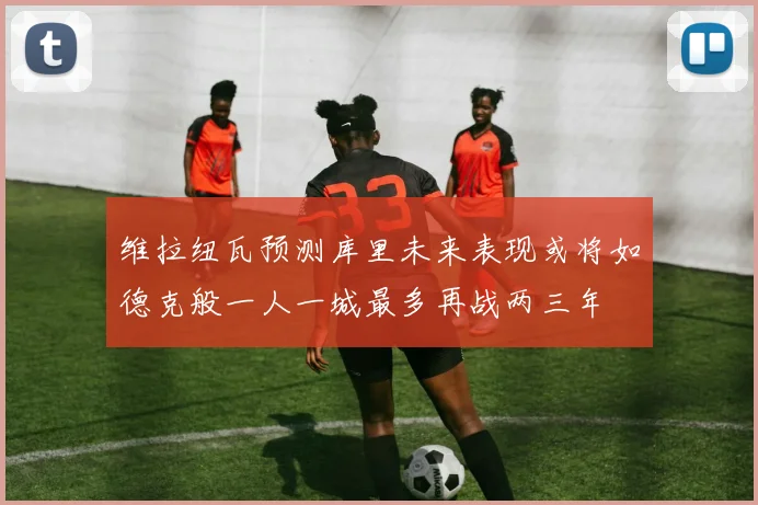维拉纽瓦预测库里未来表现或将如德克般一人一城最多再战两三年