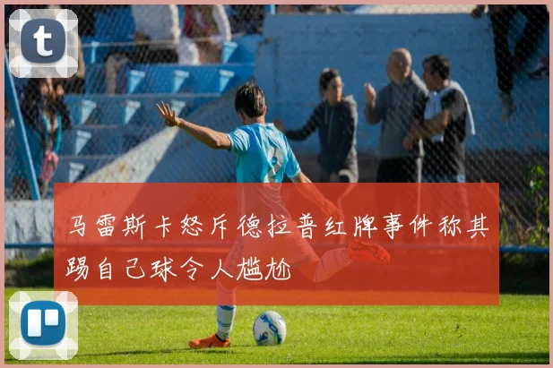 马雷斯卡怒斥德拉普红牌事件称其踢自己球令人尴尬