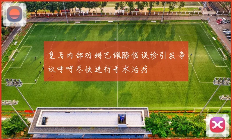 皇马内部对姆巴佩膝伤误诊引发争议呼吁尽快进行手术治疗