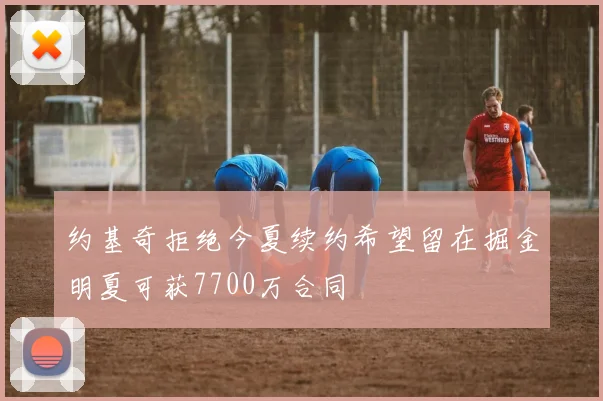 约基奇拒绝今夏续约希望留在掘金明夏可获7700万合同