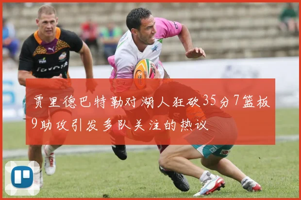 贾里德巴特勒对湖人狂砍35分7篮板9助攻引发多队关注的热议
