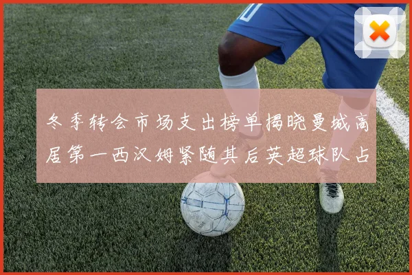 冬季转会市场支出榜单揭晓曼城高居第一西汉姆紧随其后英超球队占据五席