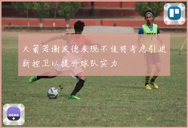 火箭若谢泼德表现不佳将考虑引进新控卫以提升球队实力