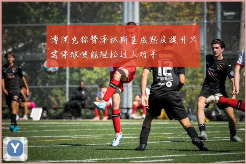 博涅克称赞泽林斯基成熟度提升只需停球便能轻松过人对手