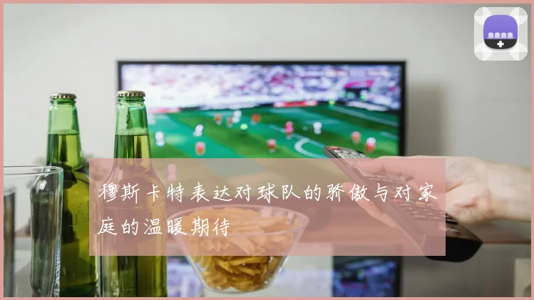 穆斯卡特表达对球队的骄傲与对家庭的温暖期待