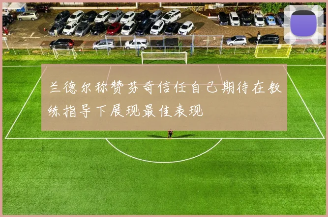 兰德尔称赞芬奇信任自己期待在教练指导下展现最佳表现
