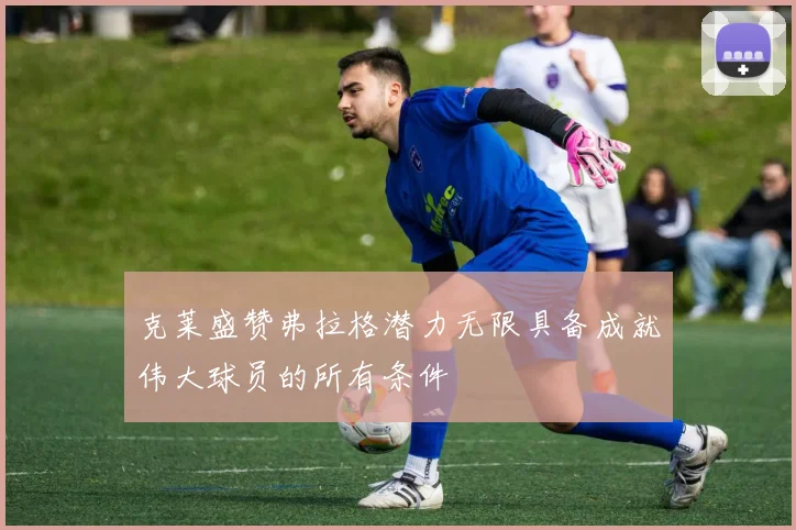 克莱盛赞弗拉格潜力无限具备成就伟大球员的所有条件