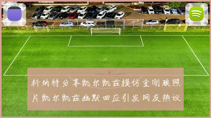 科纳特分享凯尔凯兹模仿金刚狼照片凯尔凯兹幽默回应引发网友热议