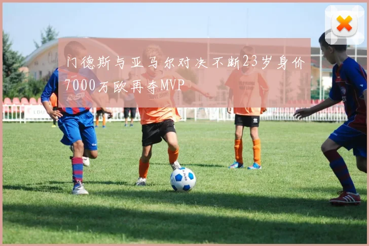 门德斯与亚马尔对决不断23岁身价7000万欧再夺MVP