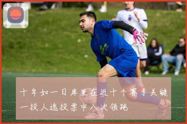 十年如一日库里在近十个赛季关键一投人选投票中八次领跑