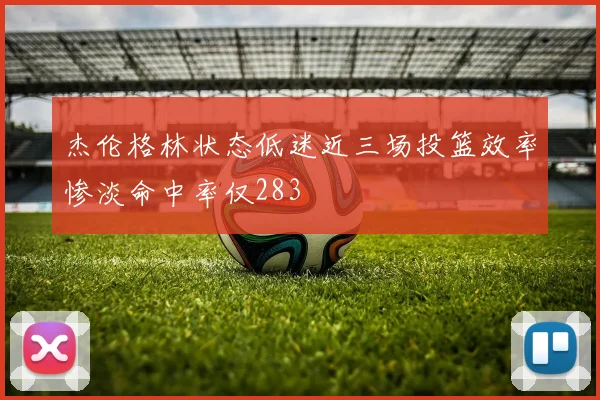杰伦格林状态低迷近三场投篮效率惨淡命中率仅283