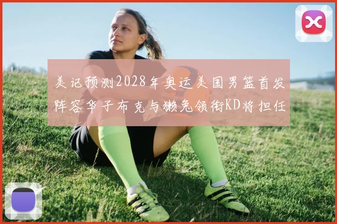 美记预测2028年奥运美国男篮首发阵容华子布克与獭兔领衔KD将担任替补