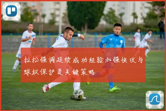 拉松强调延续成功经验加强快攻与球权保护是关键策略