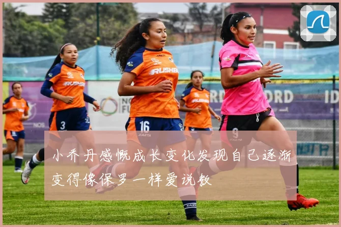 小乔丹感慨成长变化发现自己逐渐变得像保罗一样爱说教